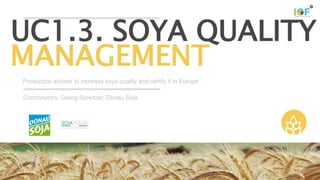 This project has received funding from the European Union’s Horizon 2020
research and innovation programme under grant agreement №731884
Production advisor to increase soya quality and certify it in Europe
UC1.3. SOYA QUALITY
MANAGEMENT
Coordinators: Georg Spreitzer, Donau Soja
 