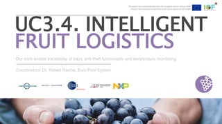 This project has received funding from the European Union’s Horizon 2020
research and innovation programme under grant agreement №731884
Our tools enable traceability of trays, anti-theft functionality and temperature monitoring
UC3.4. INTELLIGENT
FRUIT LOGISTICS
Coordinators: Dr. Robert Reiche, Euro Pool System
This project has received funding from the European Union’s Horizon 2020
research and innovation programme under grant agreement №731884
 