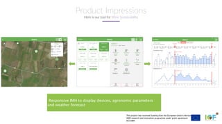 This project has received funding from the European Union’s Horizon
2020 research and innovation programme under grant agreement
№731884
Responsive IMH to display devices, agronomic parameters
and weather forecast
Here is our tool for Wine Sustainability
Product Impressions
 