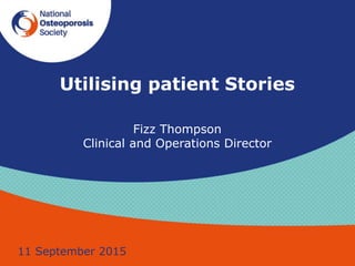 Utilising patient Stories
Fizz Thompson
Clinical and Operations Director
11 September 2015
 