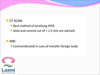 CT SCAN-
Best method of localising IOFB
Axial and coronal cut of < 1.5 mm are advised
MRI
Contraindicated in case of metallic foreign body
 