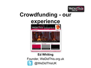 Crowdfunding - our experienceEd WhitingFounder, WeDidThis.org.uk@WeDidThisUK