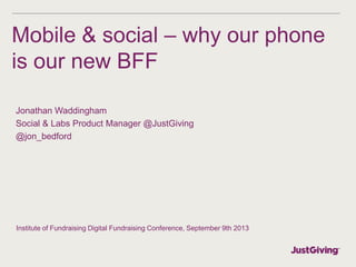 Mobile & social – why our phone
is our new BFF
Jonathan Waddingham
Social & Labs Product Manager @JustGiving
@jon_bedford
Institute of Fundraising Digital Fundraising Conference, September 9th 2013
 