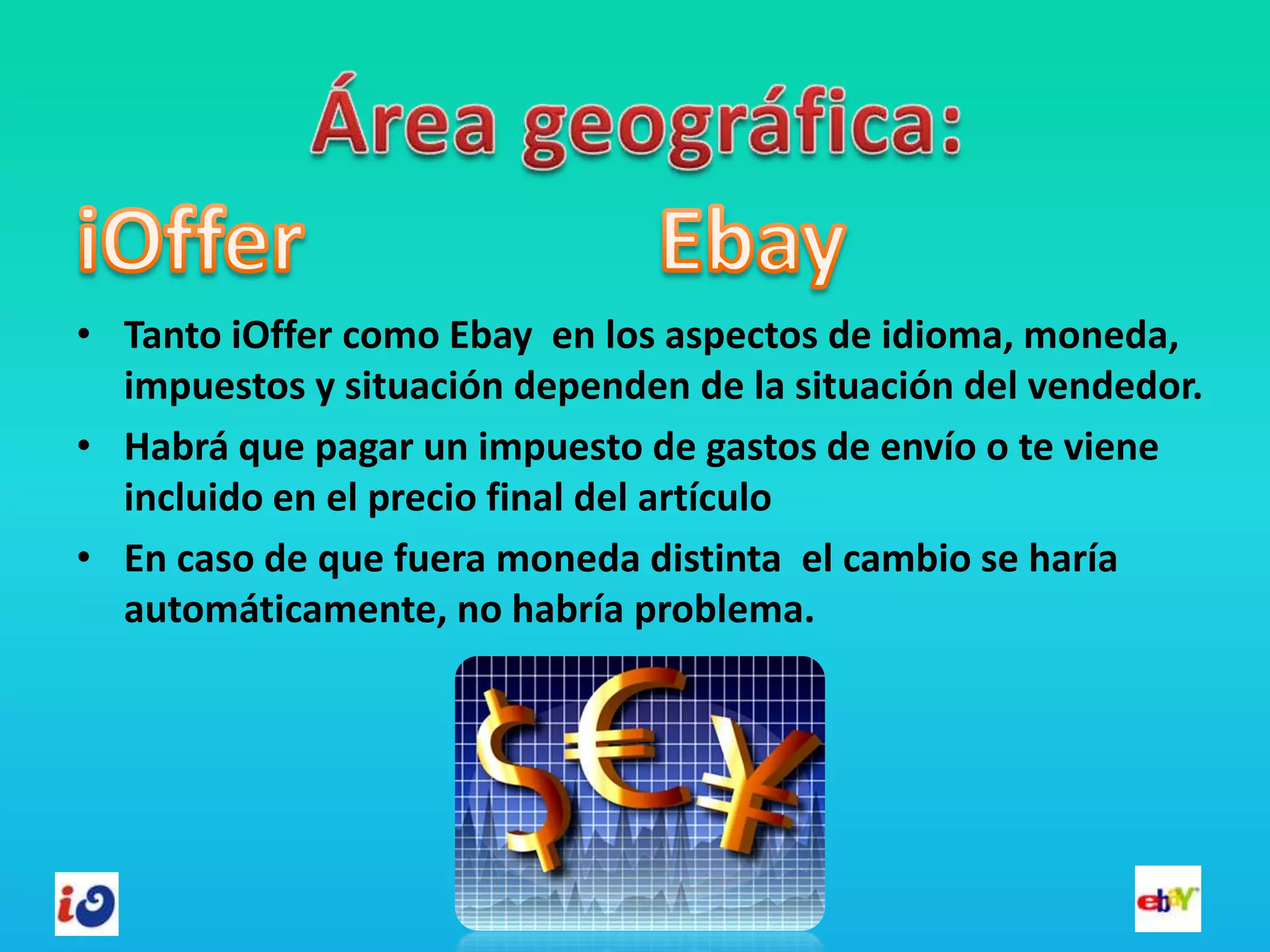 • Tanto iOffer como Ebay en los aspectos de idioma, moneda,
  impuestos y situación dependen de la situación del vendedor.
• Habrá que pagar un impuesto de gastos de envío o te viene
  incluido en el precio final del artículo
• En caso de que fuera moneda distinta el cambio se haría
  automáticamente, no habría problema.
 