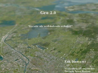 GIDEON Geo 2.0 Erik Dietvorst Senior adviseur vakgebieden Provincie Noord-Brabant “ Locatie als verbindende schakel” 