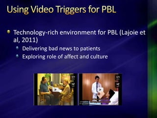 Technology-rich environment for PBL (Lajoie et
al, 2011)
   Delivering bad news to patients
   Exploring role of affect and culture
 