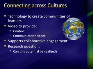 Technology to create communities of
learners
Video to provide:
  Context
  Communication space
Supports collaborative engagement
Research question:
  Can this potential be realized?
 