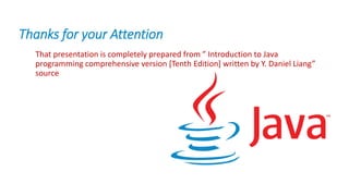 Thanks for your Attention
That presentation is completely prepared from ” Introduction to Java
programming comprehensive version [Tenth Edition] written by Y. Daniel Liang”
source
 