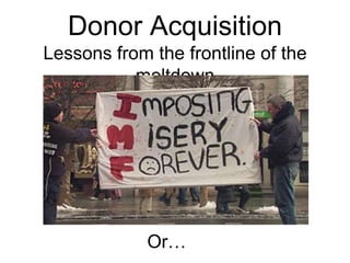 Donor Acquisition
Lessons from the frontline of the
           meltdown




             Or…
 
