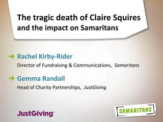 The tragic death of Claire Squires
and the impact on Samaritans
Rachel Kirby-Rider
Director of Fundraising & Communications, Samaritans
Gemma Randall
Head of Charity Partnerships, JustGiving
 