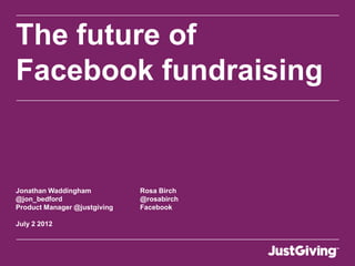 The future of
Facebook fundraising


Jonathan Waddingham           Rosa Birch
@jon_bedford                  @rosabirch
Product Manager @justgiving   Facebook

July 2 2012
 