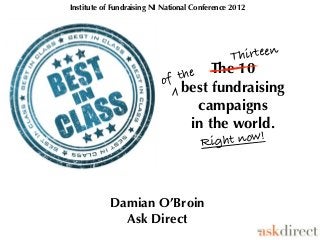 Institute of Fundraising NI National Conference 2012




                                               Th irteen
                                theThe 10
                           of
                              best fundraising
                                campaigns
                               in the world.
                                      Rig ht now!



           Damian O’Broin
             Ask Direct
 