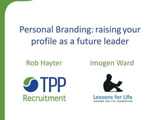 Rob Hayter Imogen Ward
Personal Branding: raising your
profile as a future leader
Personal Branding: your
profile as a future leader
 