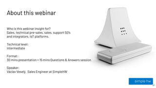 About this webinar
Who is this webinar insight for?
Sales, technical pre-sales, sales, support SO’s
and integrators, IoT p...