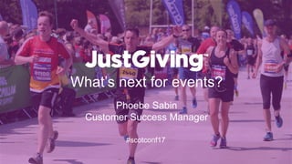 What’s next for events?
Discover the big event fundraising trends we’re seeing on JustGiving and
the secrets of success of Edinburgh marathon runners
Phoebe Sabin
Customer Success Manager
#scotconf17
 