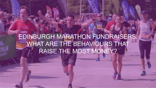 EDINBURGH MARATHON FUNDRAISERS:
WHAT ARE THE BEHAVIOURS THAT
RAISE THE MOST MONEY?
 