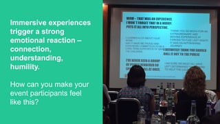 Immersive experiences
trigger a strong
emotional reaction –
connection,
understanding,
humility.
How can you make your
event participants feel
like this?
 