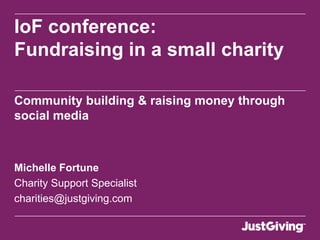 Community building and
raising money through
social media
IoF conference: Fundraising in a small charity




Michelle Fortune
Charity Support Specialist
 