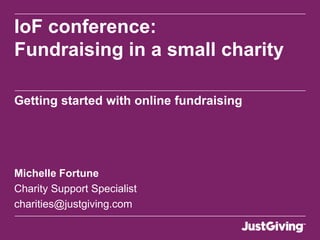 Getting started with online
fundraising

IoF conference: Fundraising in a small charity




Michelle Fortune
Charity Support Specialist
charities@justgiving.com
 