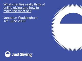 What charities really think of
online giving and how to
make the most of it

Jonathan Waddingham
18th June 2009
 