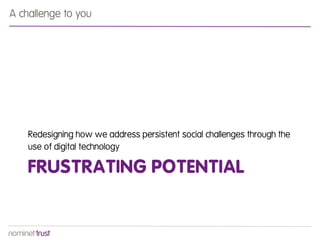 FRUSTRATING POTENTIAL
Redesigning how we address persistent social challenges through the
use of digital technology
A challenge to you
 