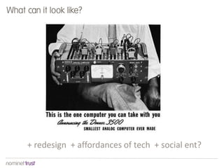 + redesign + affordances of tech + social ent?
What can it look like?
 
