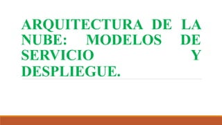 ARQUITECTURA DE LA
NUBE: MODELOS DE
SERVICIO Y
DESPLIEGUE.
 