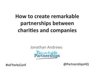 How$to$create$remarkable$
partnerships$between$
chari3es$and$companies$
$

Jonathan'Andrews'

#IoFYorksConf'

@PartnershipsHQ'

 