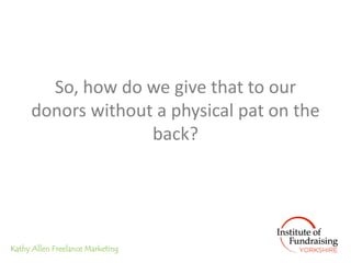 So, how do we give that to our
     donors without a physical pat on the
                   back?




Kathy Allen Freelanc...