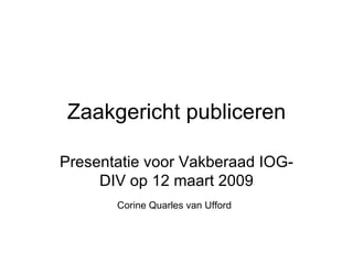 Zaakgericht publiceren Presentatie voor Vakberaad IOG-DIV op 12 maart 2009 Corine Quarles van Ufford   