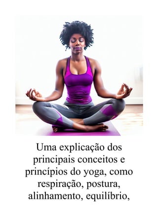 Uma explicação dos
principais conceitos e
princípios do yoga, como
respiração, postura,
alinhamento, equilíbrio,
 