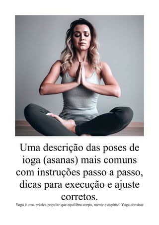 Uma descrição das poses de
ioga (asanas) mais comuns
com instruções passo a passo,
dicas para execução e ajuste
corretos.
Yoga é uma prática popular que equilibra corpo, mente e espírito. Yoga consiste
 