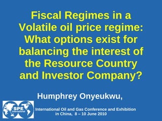 Fiscal Regimes in a Volatile oil price regime: What options exist for balancing the interest of the Resource Country and Investor Company? Humphrey Onyeukwu,  SPE International Oil and Gas Conference and Exhibition in China,  8 – 10 June 2010 