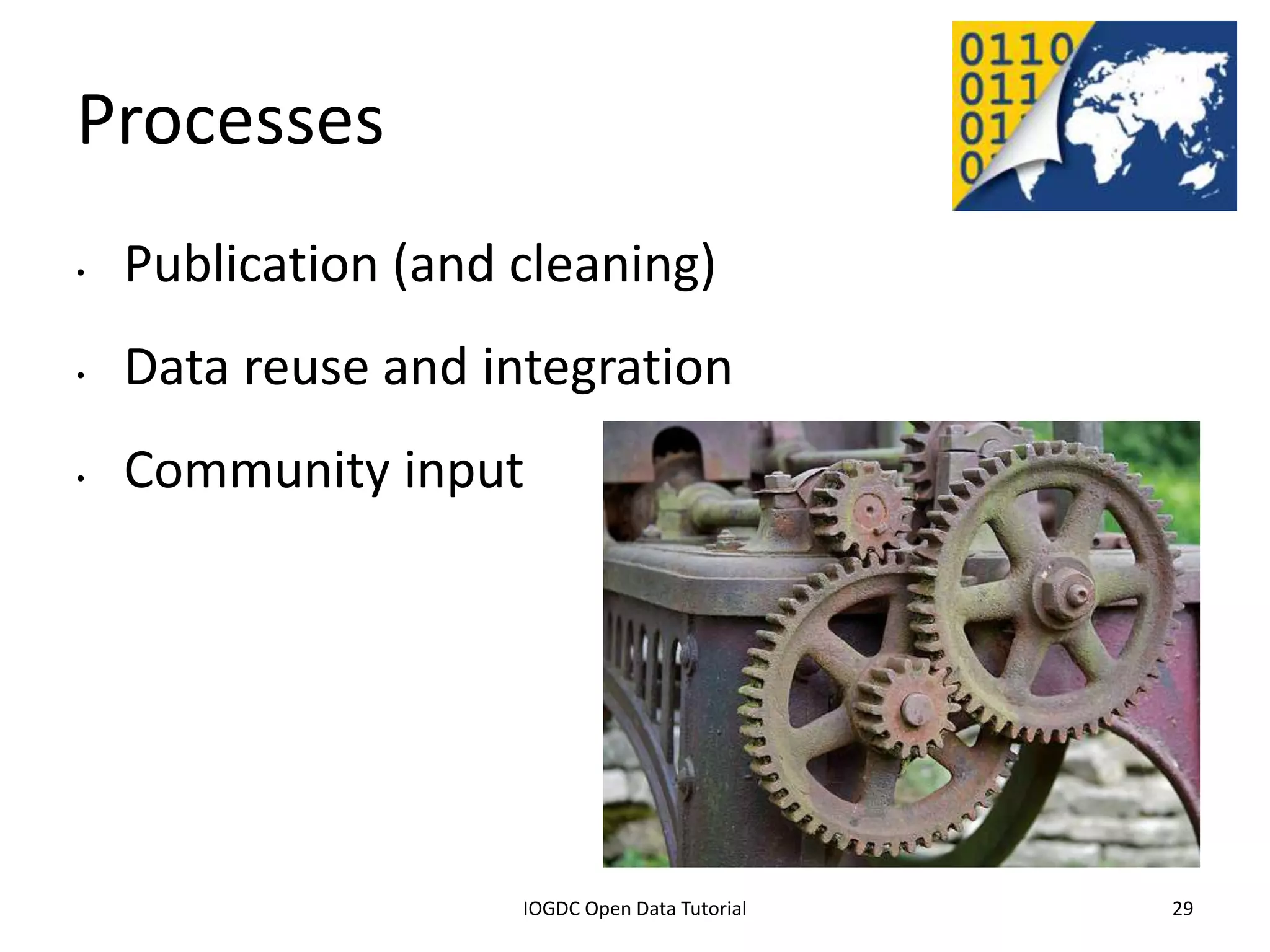 Processes
•   Publication (and cleaning)
•   Data reuse and integration
•   Community input




              2012 INTERNATIONAL OPEN GOVERNMENT DATA CONFERENCE—OPEN GOV DATA TUTORIAL
9 July 2012                             IOGDC Open Data Tutorial                          29
 