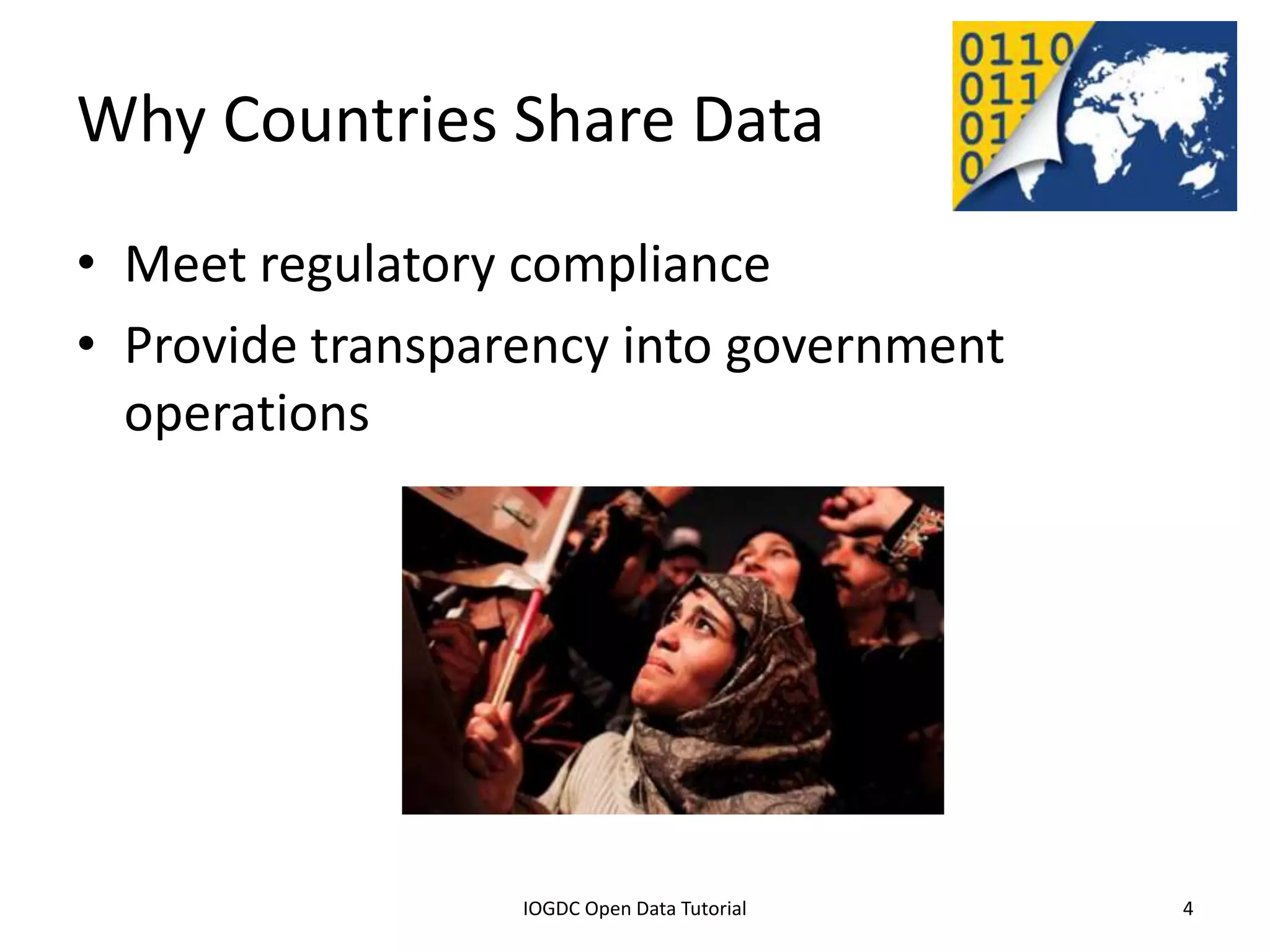 Why Countries Share Data
• Meet regulatory compliance
• Provide transparency into government
  operations




              2012 INTERNATIONAL OPEN GOVERNMENT DATA CONFERENCE—OPEN GOV DATA TUTORIAL
9 July 2012                             IOGDC Open Data Tutorial                          4
 