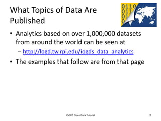 What Topics of Data Are
Published
• Analytics based on over 1,000,000 datasets
  from around the world can be seen at
    – http://logd.tw.rpi.edu/iogds_data_analytics
• The examples that follow are from that page




              2012 INTERNATIONAL OPEN GOVERNMENT DATA CONFERENCE—OPEN GOV DATA TUTORIAL
9 July 2012                             IOGDC Open Data Tutorial                          17
 
