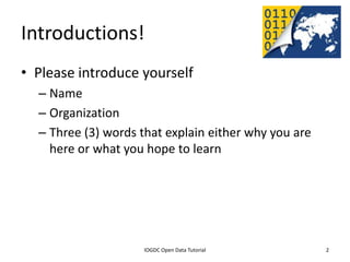 Introductions!
• Please introduce yourself
    – Name
    – Organization
    – Three (3) words that explain either why you are
      here or what you hope to learn




              2012 INTERNATIONAL OPEN GOVERNMENT DATA CONFERENCE—OPEN GOV DATA TUTORIAL
9 July 2012                             IOGDC Open Data Tutorial                          2
 
