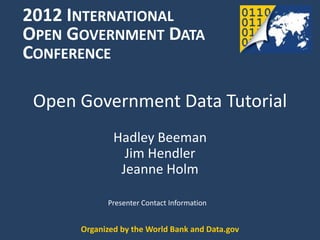 2012 INTERNATIONAL
OPEN GOVERNMENT DATA
CONFERENCE

 Open Government Data Tutorial
              Hadley Beeman
                Jim Hendler
               Jeanne Holm

            Presenter Contact Information


      Organized by the World Bank and Data.gov
 