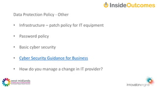 Data Protection Policy - Other
• Infrastructure – patch policy for IT equipment
• Password policy
• Basic cyber security
• Cyber Security Guidance for Business
• How do you manage a change in IT provider?
 