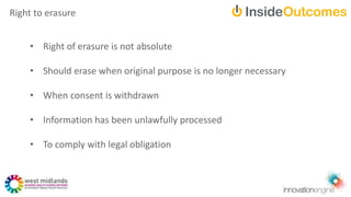 • Right of erasure is not absolute
• Should erase when original purpose is no longer necessary
• When consent is withdrawn
• Information has been unlawfully processed
• To comply with legal obligation
Right to erasure
 