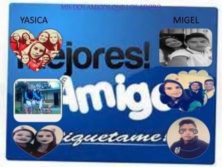 MIS DOS AMIGOS QUE LOS ADORO
YASICA MIGEL
 