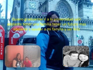 METAS
Quiero graduarme ir a la universidad salir
adelante tener una familia tener un futuro mas
adelante y ayudar a mi familia y ser feliz
 