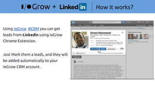 How it works?+
Using ioGrow #CRM you can get
leads from Linkedin using ioGrow
Chrome Extension.
Just Mark them a leads, and they will
be added automatically to your
ioGrow CRM account.
 