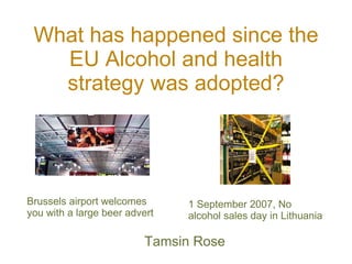 What has happened since the EU Alcohol and health strategy was adopted? ,[object Object],Brussels airport welcomes you with a large beer advert 1 September 2007, No alcohol sales day in Lithuania 