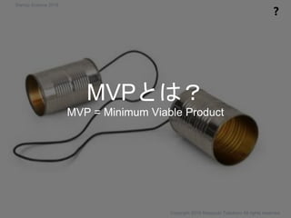 MVPとは？
MVP = Minimum Viable Product
❓
Copyright 2018 Masayuki Tadokoro All rights reserved
Startup Science 2018
 