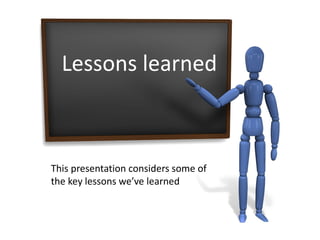 Lessons learned
This presentation considers some of
the key lessons we’ve learned
 