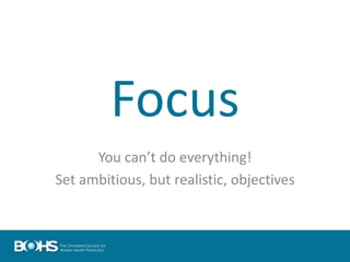 Focus
You can’t do everything!
Set ambitious, but realistic, objectives
 