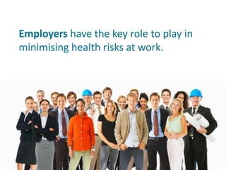 Employers have the key role to play in
minimising health risks at work.
 