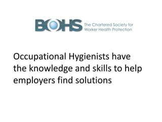 Occupational Hygienists have
the knowledge and skills to help
employers find solutions
 