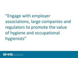 “Engage with employer
associations, large companies and
regulators to promote the value
of hygiene and occupational
hygienists”
 